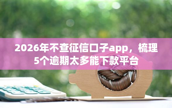 2026年不查征信口子app，梳理5个逾期太多能下款平台