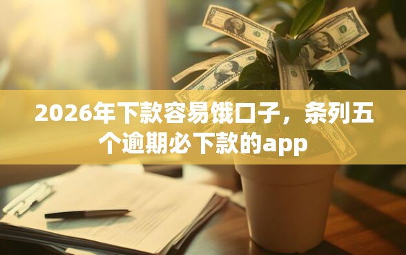2026年下款容易饿口子，条列五个逾期必下款的app