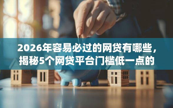 2026年容易必过的网贷有哪些，揭秘5个网贷平台门槛低一点的app