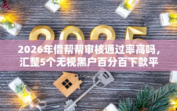 2026年借帮帮审核通过率高吗，汇整5个无视黑户百分百下款平台