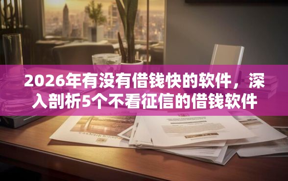 2026年有没有借钱快的软件,深入剖析5个不看征信的借钱软件 2026年有没有借钱快的软件,深入剖析5个不看征信的借钱软件