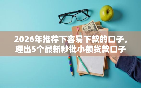 2026年推荐下容易下款的口子，理出5个最新秒批小额贷款口子