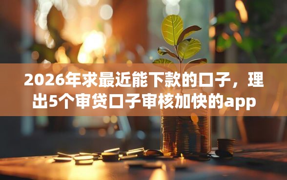 2026年求最近能下款的口子，理出5个审贷口子审核加快的app