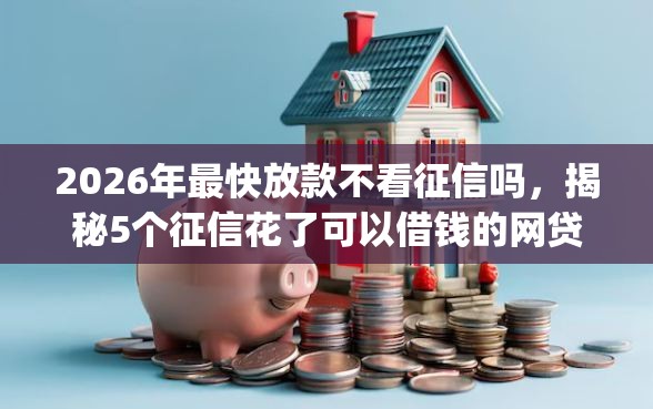 2026年最快放款不看征信吗,揭秘5个征信花了可以借钱的网贷app 2026年最快放款不看征信吗,揭秘5个征信花了可以借钱的网贷app