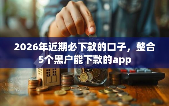 2026年近期必下款的口子，整合5个黑户能下款的app