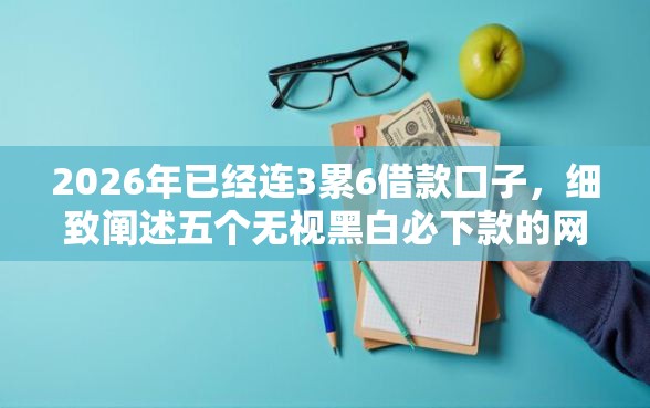 2026年已经连3累6借款口子，细致阐述五个无视黑白必下款的网贷口子