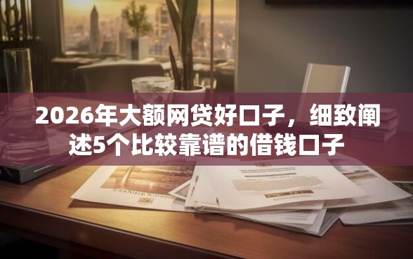 2026年大额网贷好口子，细致阐述5个比较靠谱的借钱口子