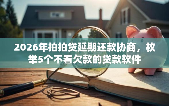 2026年拍拍贷延期还款协商，枚举5个不看欠款的贷款软件