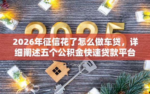 2026年征信花了怎么做车贷,详细阐述五个公积金快速贷款平台 2026年征信花了怎么做车贷,详细阐述五个公积金快速贷款平台