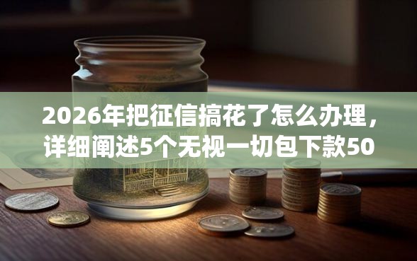 2026年把征信搞花了怎么办理，详细阐述5个无视一切包下款5000秒下款的app