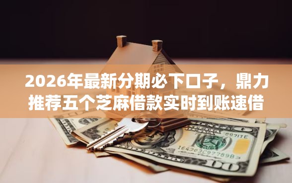 2026年最新分期必下口子，鼎力推荐五个芝麻借款实时到账速借app
