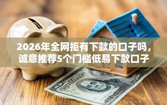 2026年全网拒有下款的口子吗，诚意推荐5个门槛低易下款口子