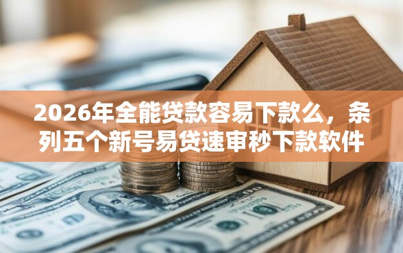 2026年全能贷款容易下款么，条列五个新号易贷速审秒下款软件