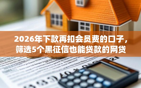 2026年下款再扣会员费的口子，筛选5个黑征信也能贷款的网贷app