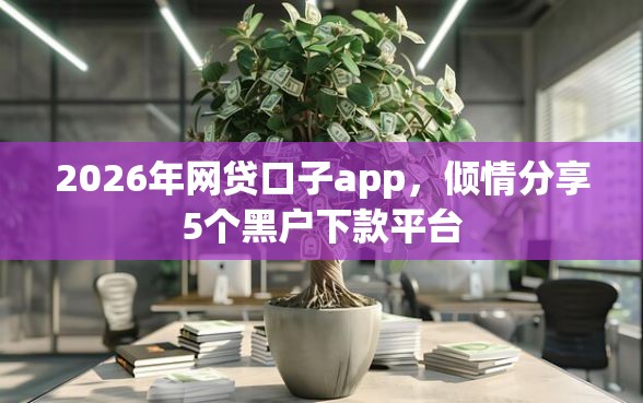 2026年网贷口子app，倾情分享5个黑户下款平台