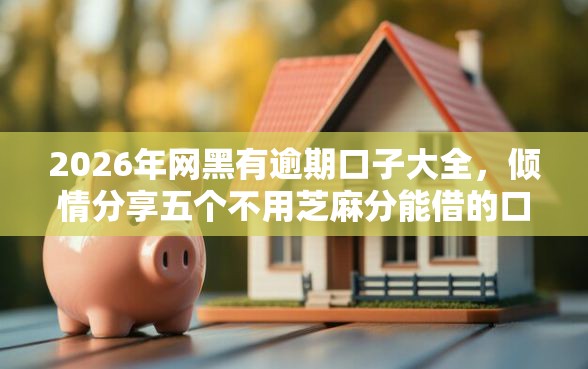 2026年网黑有逾期口子大全，倾情分享五个不用芝麻分能借的口子