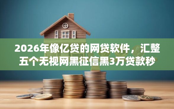 2026年像亿贷的网贷软件，汇整五个无视网黑征信黑3万贷款秒款app名单