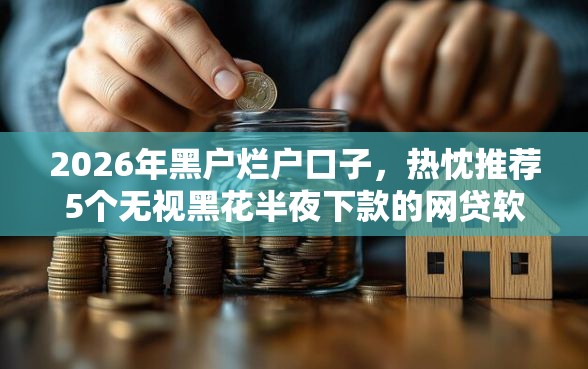 2026年黑户烂户口子，热忱推荐5个无视黑花半夜下款的网贷软件