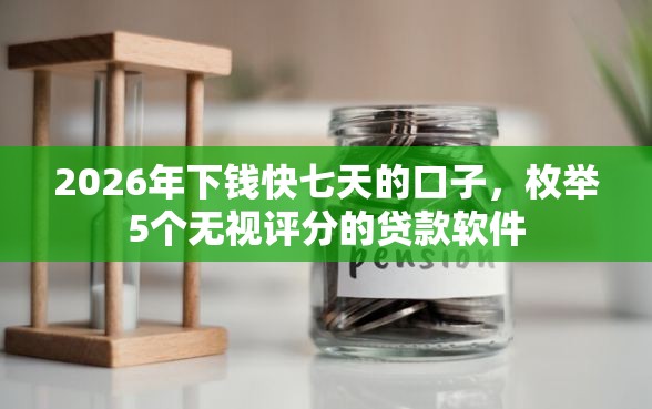 2026年下钱快七天的口子，枚举5个无视评分的贷款软件