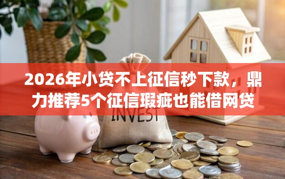 2026年小贷不上征信秒下款，鼎力推荐5个征信瑕疵也能借网贷轻松下款的app