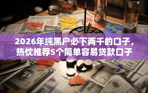 2026年纯黑户必下两千的口子，热忱推荐5个简单容易贷款口子