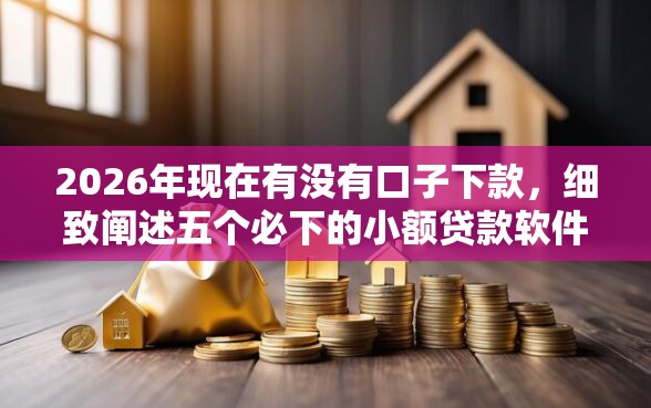 2026年现在有没有口子下款，细致阐述五个必下的小额贷款软件