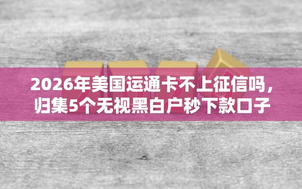 2026年美国运通卡不上征信吗，归集5个无视黑白户秒下款口子软件