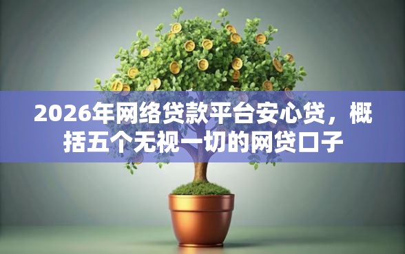 2026年网络贷款平台安心贷,概括五个无视一切的网贷口子 2026年网络贷款平台安心贷,概括五个无视一切的网贷口子