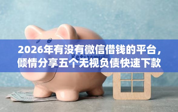 2026年有没有微信借钱的平台，倾情分享五个无视负债快速下款长期网贷的app