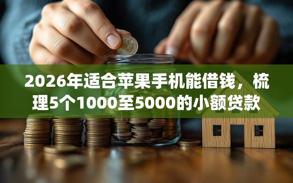 2026年适合苹果手机能借钱，梳理5个1000至5000的小额贷款app