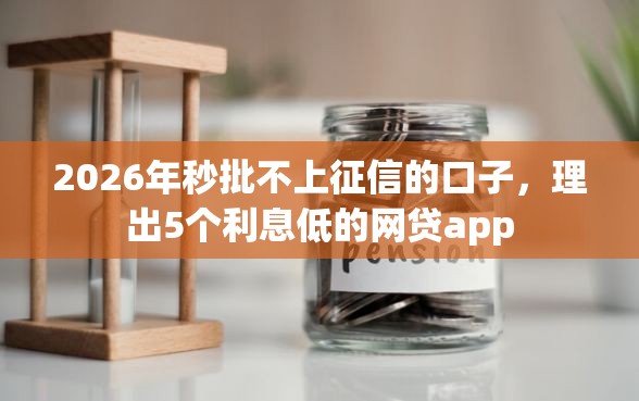 2026年秒批不上征信的口子，理出5个利息低的网贷app