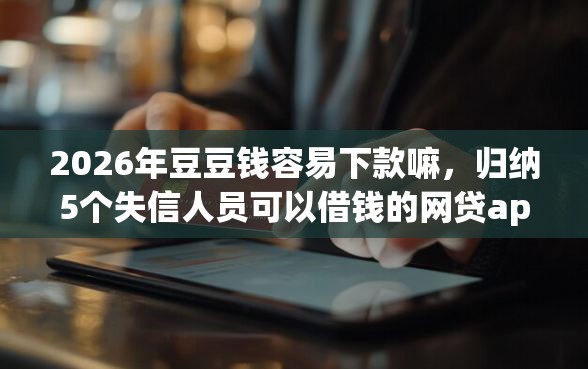 2026年豆豆钱容易下款嘛，归纳5个失信人员可以借钱的网贷app