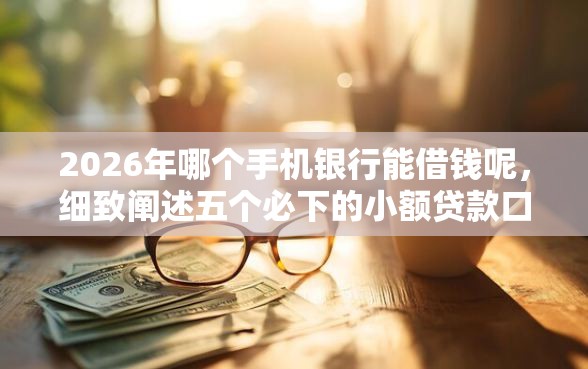 2026年哪个手机银行能借钱呢，细致阐述五个必下的小额贷款口子