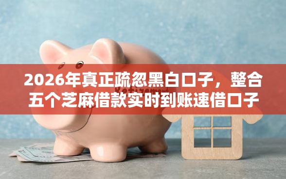 2026年真正疏忽黑白口子，整合五个芝麻借款实时到账速借口子