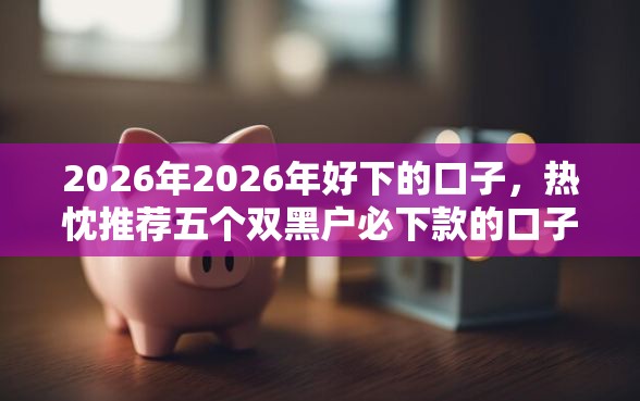 2026年2026年好下的口子，热忱推荐五个双黑户必下款的口子