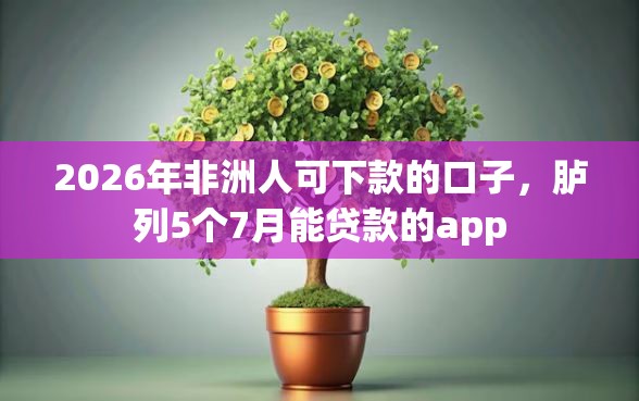 2026年非洲人可下款的口子，胪列5个7月能贷款的app