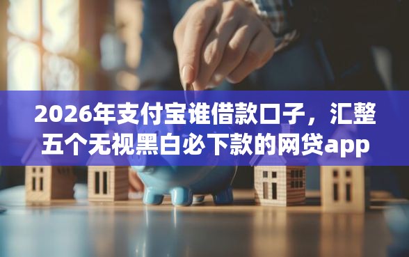 2026年支付宝谁借款口子,汇整五个无视黑白必下款的网贷app 2026年支付宝谁借款口子,汇整五个无视黑白必下款的网贷app