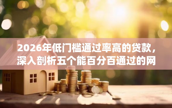 2026年低门槛通过率高的贷款，深入剖析五个能百分百通过的网贷app