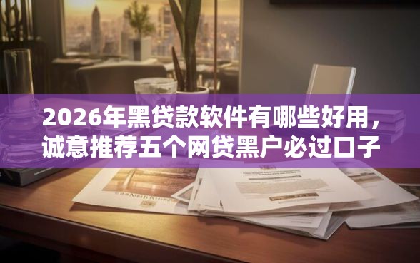 2026年黑贷款软件有哪些好用，诚意推荐五个网贷黑户必过口子