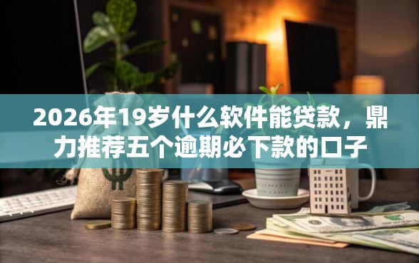 2026年19岁什么软件能贷款，鼎力推荐五个逾期必下款的口子