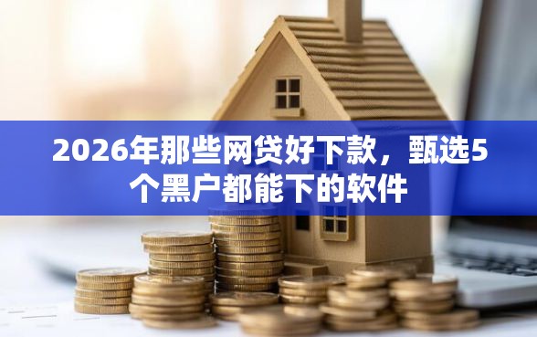 2026年那些网贷好下款，甄选5个黑户都能下的软件