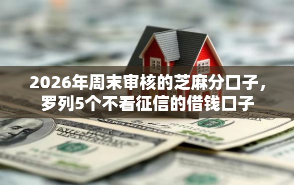 2026年周末审核的芝麻分口子,罗列5个不看征信的借钱口子 2026年周末审核的芝麻分口子,罗列5个不看征信的借钱口子