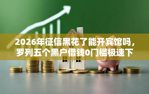 2026年征信黑花了能开宾馆吗，罗列五个黑户借钱0门槛极速下款平台