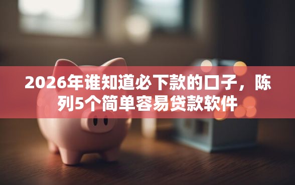 2026年谁知道必下款的口子，陈列5个简单容易贷款软件