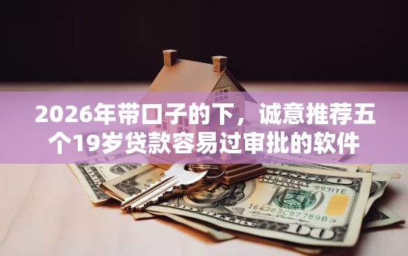 2026年带口子的下，诚意推荐五个19岁贷款容易过审批的软件