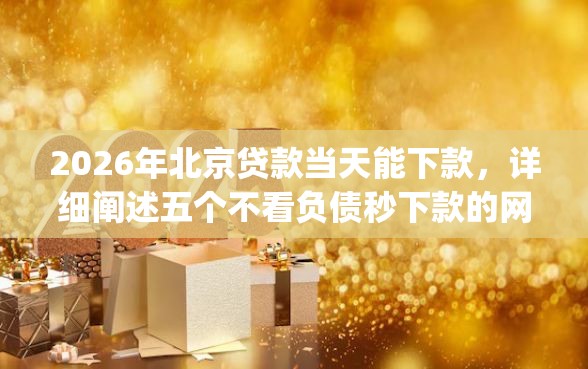 2026年北京贷款当天能下款，详细阐述五个不看负债秒下款的网贷app