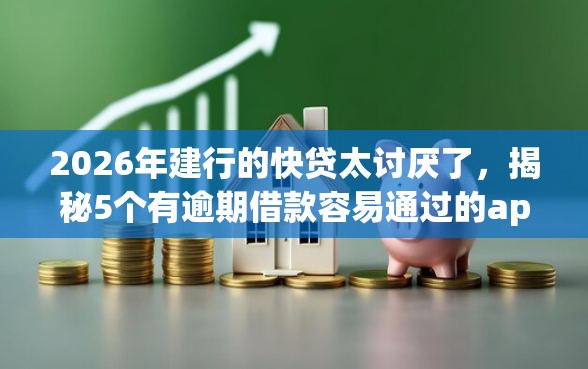 2026年建行的快贷太讨厌了，揭秘5个有逾期借款容易通过的app