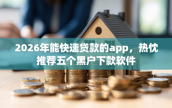 2026年能快速贷款的app，热忱推荐五个黑户下款软件