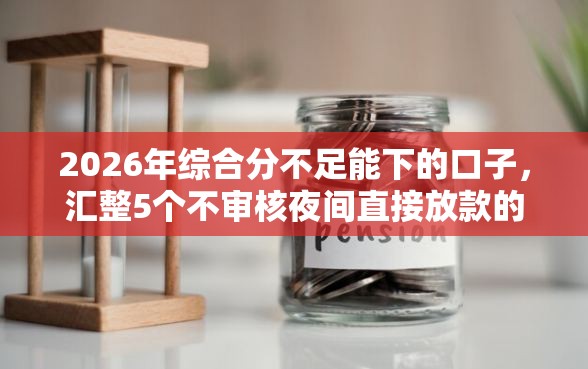 2026年综合分不足能下的口子，汇整5个不审核夜间直接放款的网贷口子