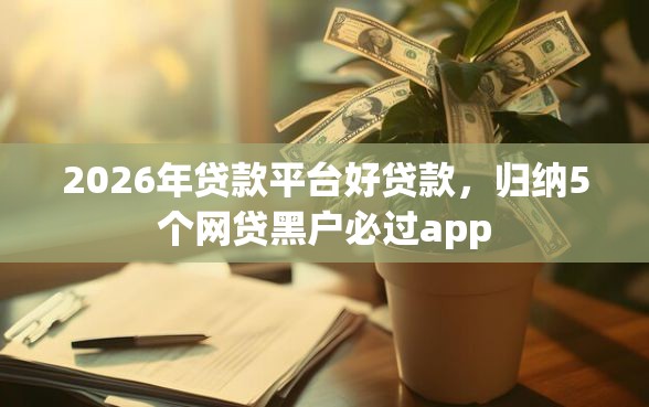 2026年贷款平台好贷款，归纳5个网贷黑户必过app